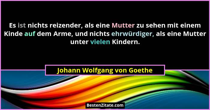 Es ist nichts reizender, als eine Mutter zu sehen mit einem Kinde auf dem Arme, und nichts ehrwürdiger, als eine Mutter u... - Johann Wolfgang von Goethe