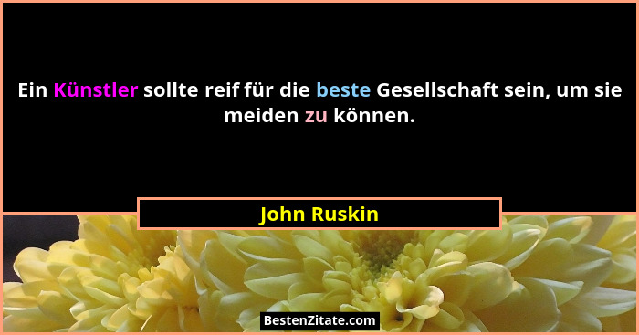 Ein Künstler sollte reif für die beste Gesellschaft sein, um sie meiden zu können.... - John Ruskin