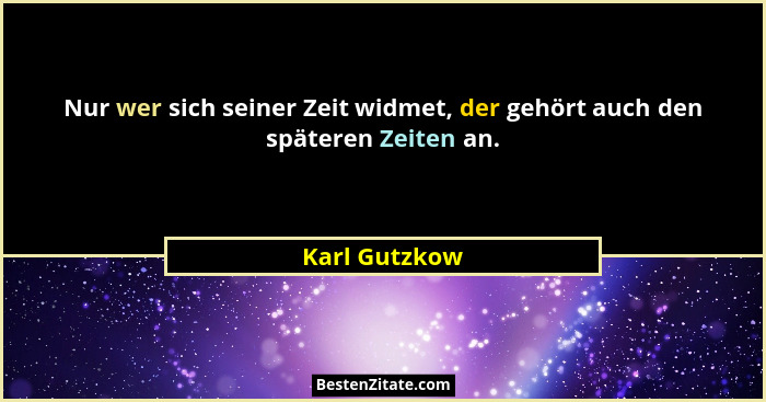 Nur wer sich seiner Zeit widmet, der gehört auch den späteren Zeiten an.... - Karl Gutzkow
