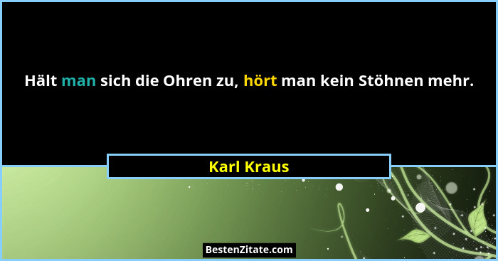 Hält man sich die Ohren zu, hört man kein Stöhnen mehr.... - Karl Kraus