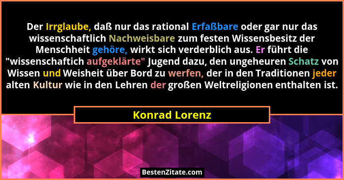 Der Irrglaube, daß nur das rational Erfaßbare oder gar nur das wissenschaftlich Nachweisbare zum festen Wissensbesitz der Menschheit g... - Konrad Lorenz