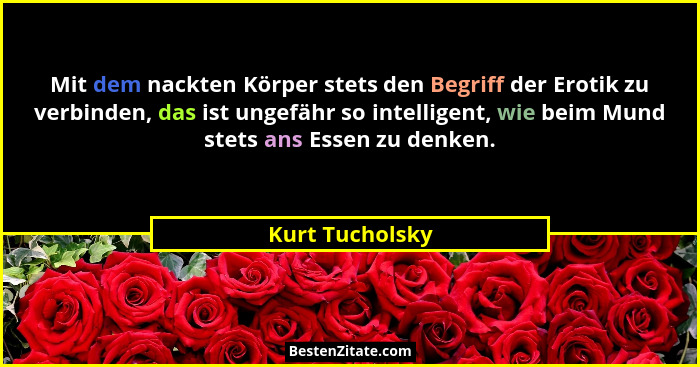 Mit dem nackten Körper stets den Begriff der Erotik zu verbinden, das ist ungefähr so intelligent, wie beim Mund stets ans Essen zu d... - Kurt Tucholsky