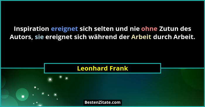 Inspiration ereignet sich selten und nie ohne Zutun des Autors, sie ereignet sich während der Arbeit durch Arbeit.... - Leonhard Frank