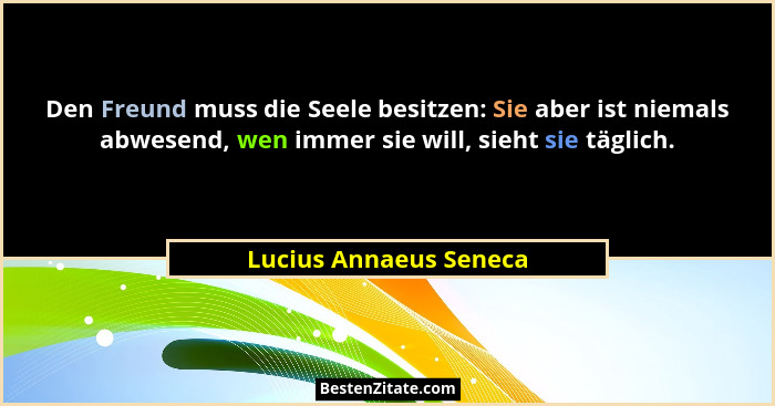 Den Freund muss die Seele besitzen: Sie aber ist niemals abwesend, wen immer sie will, sieht sie täglich.... - Lucius Annaeus Seneca