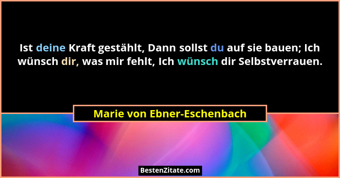Ist deine Kraft gestählt, Dann sollst du auf sie bauen; Ich wünsch dir, was mir fehlt, Ich wünsch dir Selbstverrauen.... - Marie von Ebner-Eschenbach