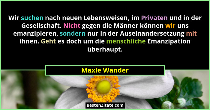 Wir suchen nach neuen Lebensweisen, im Privaten und in der Gesellschaft. Nicht gegen die Männer können wir uns emanzipieren, sondern nu... - Maxie Wander