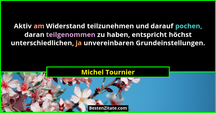 Aktiv am Widerstand teilzunehmen und darauf pochen, daran teilgenommen zu haben, entspricht höchst unterschiedlichen, ja unvereinbar... - Michel Tournier