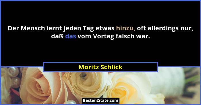 Der Mensch lernt jeden Tag etwas hinzu, oft allerdings nur, daß das vom Vortag falsch war.... - Moritz Schlick