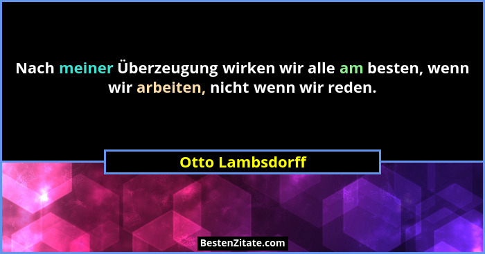Nach meiner Überzeugung wirken wir alle am besten, wenn wir arbeiten, nicht wenn wir reden.... - Otto Lambsdorff