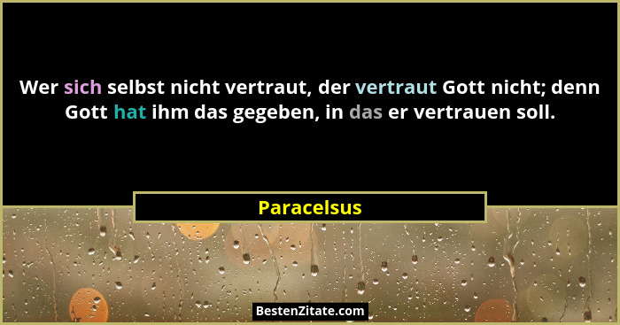 Wer sich selbst nicht vertraut, der vertraut Gott nicht; denn Gott hat ihm das gegeben, in das er vertrauen soll.... - Paracelsus