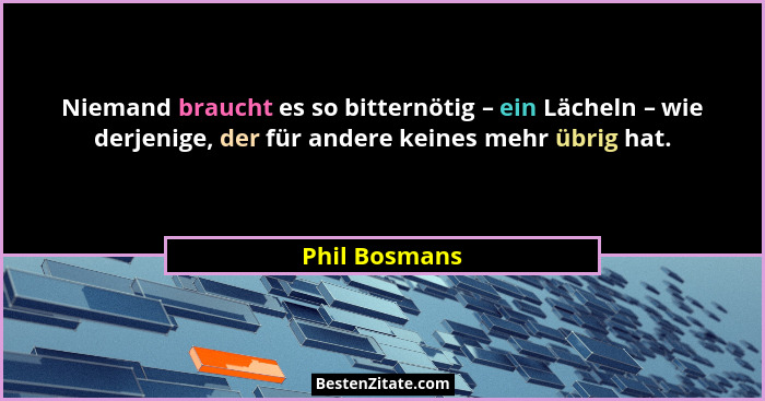 Niemand braucht es so bitternötig – ein Lächeln – wie derjenige, der für andere keines mehr übrig hat.... - Phil Bosmans