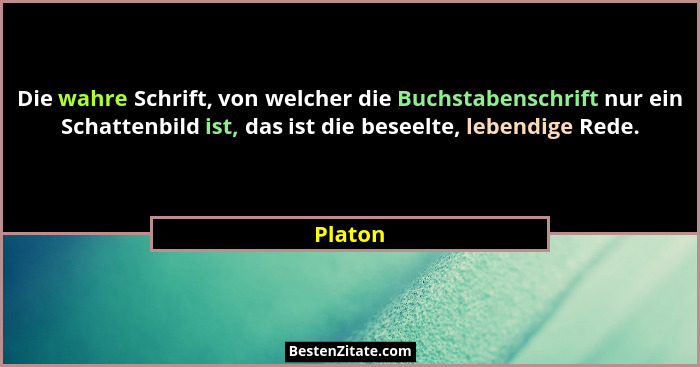 Die wahre Schrift, von welcher die Buchstabenschrift nur ein Schattenbild ist, das ist die beseelte, lebendige Rede.... - Platon