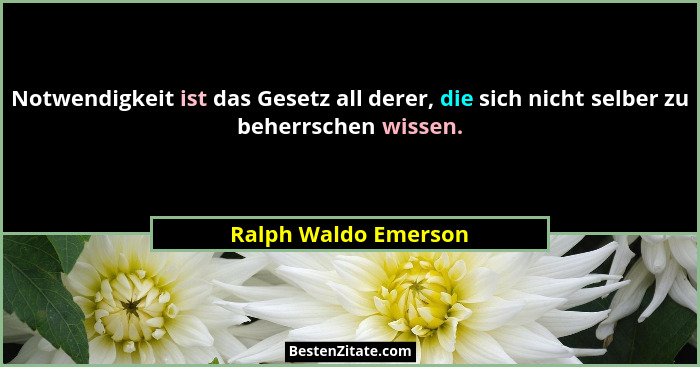 Notwendigkeit ist das Gesetz all derer, die sich nicht selber zu beherrschen wissen.... - Ralph Waldo Emerson