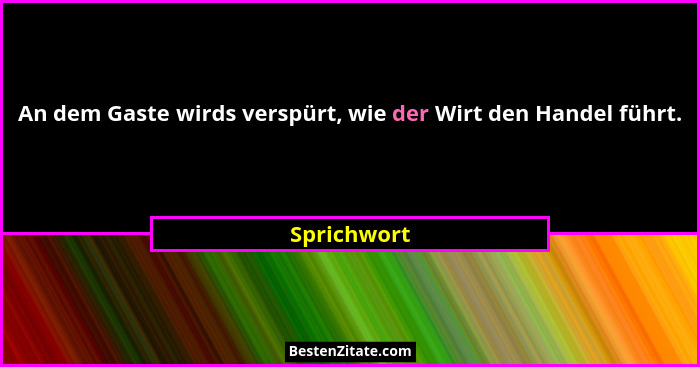 An dem Gaste wirds verspürt, wie der Wirt den Handel führt.... - Sprichwort