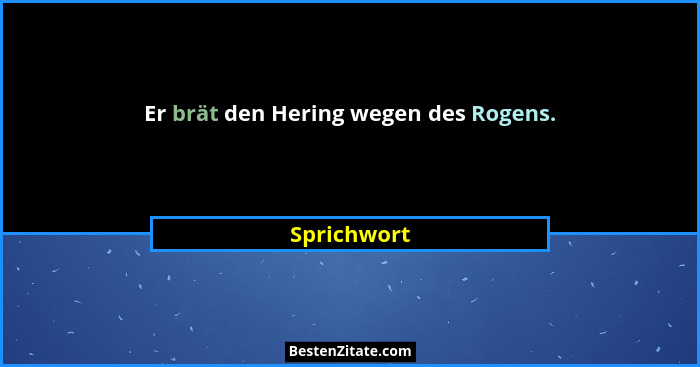 Er brät den Hering wegen des Rogens.... - Sprichwort