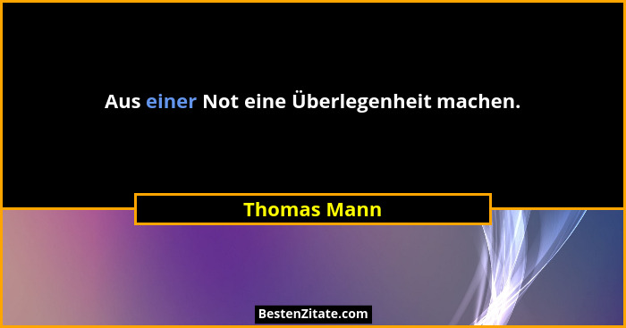 Aus einer Not eine Überlegenheit machen.... - Thomas Mann