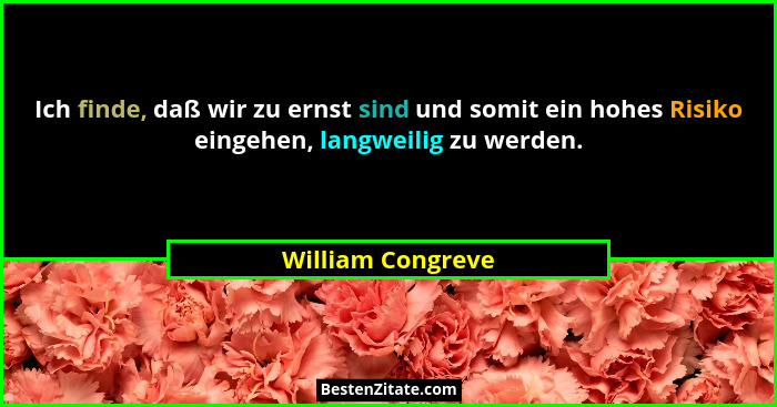 Ich finde, daß wir zu ernst sind und somit ein hohes Risiko eingehen, langweilig zu werden.... - William Congreve