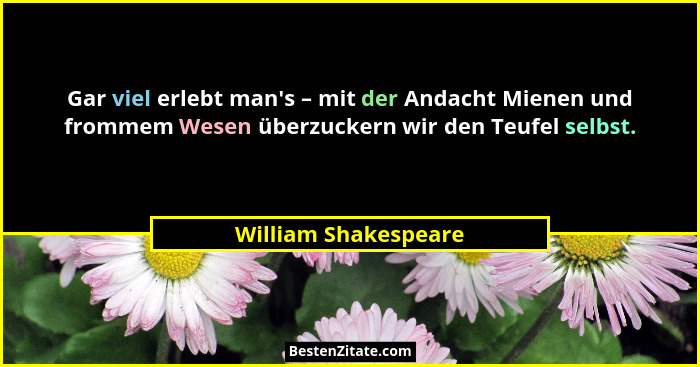 Gar viel erlebt man's – mit der Andacht Mienen und frommem Wesen überzuckern wir den Teufel selbst.... - William Shakespeare