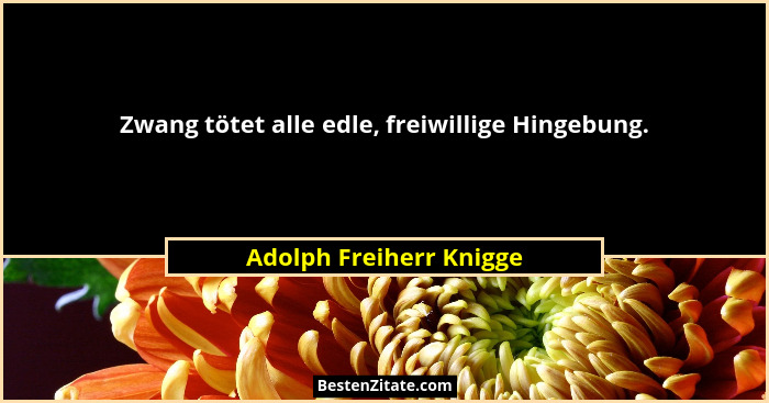Zwang tötet alle edle, freiwillige Hingebung.... - Adolph Freiherr Knigge