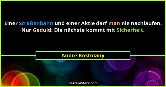 Einer Straßenbahn und einer Aktie darf man nie nachlaufen. Nur Geduld: Die nächste kommt mit Sicherheit.... - André Kostolany
