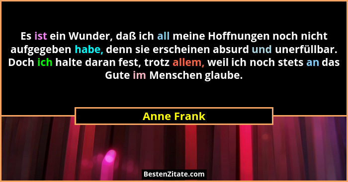 Es ist ein Wunder, daß ich all meine Hoffnungen noch nicht aufgegeben habe, denn sie erscheinen absurd und unerfüllbar. Doch ich halte da... - Anne Frank