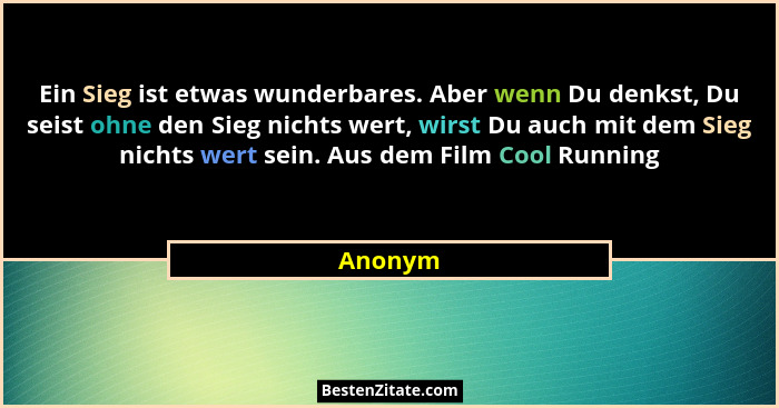 Ein Sieg ist etwas wunderbares. Aber wenn Du denkst, Du seist ohne den Sieg nichts wert, wirst Du auch mit dem Sieg nichts wert sein. Aus dem... - Anonym