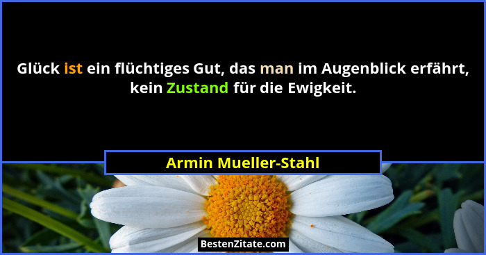 Glück ist ein flüchtiges Gut, das man im Augenblick erfährt, kein Zustand für die Ewigkeit.... - Armin Mueller-Stahl
