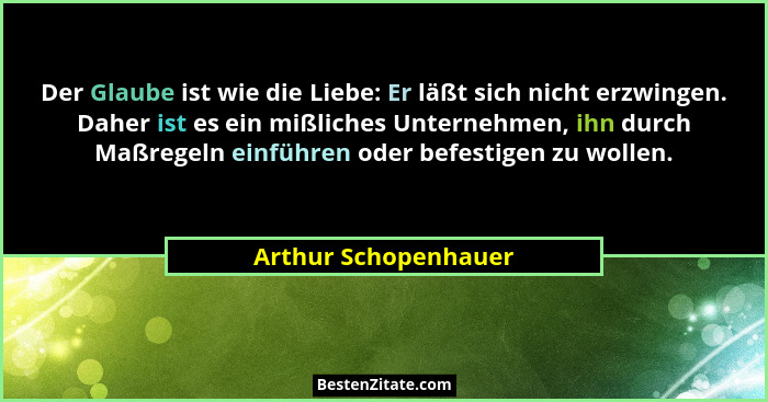 Der Glaube ist wie die Liebe: Er läßt sich nicht erzwingen. Daher ist es ein mißliches Unternehmen, ihn durch Maßregeln einführe... - Arthur Schopenhauer