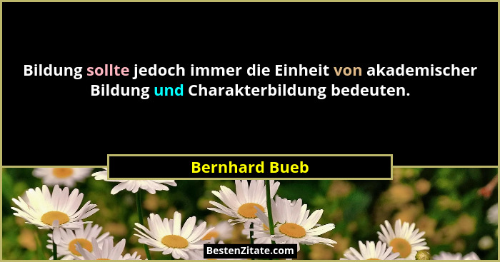 Bildung sollte jedoch immer die Einheit von akademischer Bildung und Charakterbildung bedeuten.... - Bernhard Bueb