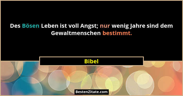 Des Bösen Leben ist voll Angst; nur wenig Jahre sind dem Gewaltmenschen bestimmt.... - Bibel