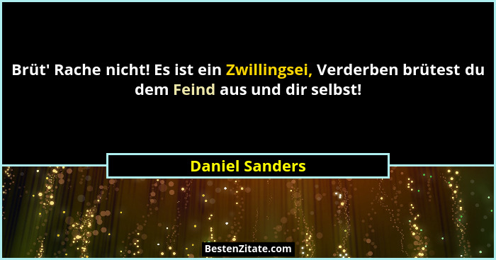 Brüt' Rache nicht! Es ist ein Zwillingsei, Verderben brütest du dem Feind aus und dir selbst!... - Daniel Sanders