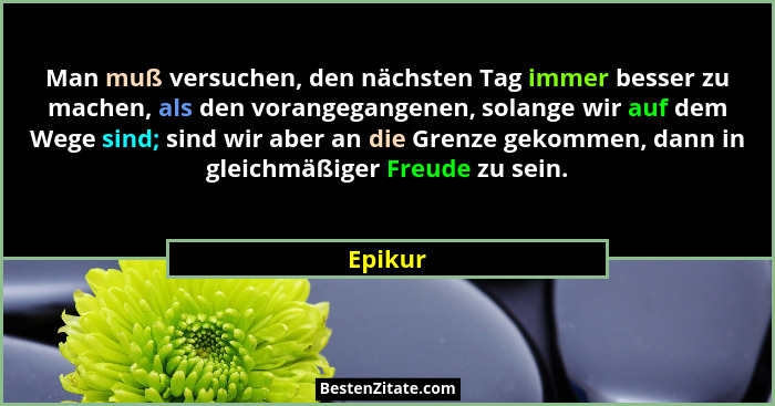 Man muß versuchen, den nächsten Tag immer besser zu machen, als den vorangegangenen, solange wir auf dem Wege sind; sind wir aber an die Gren... - Epikur