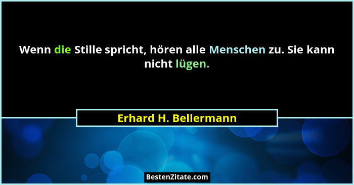 Wenn die Stille spricht, hören alle Menschen zu. Sie kann nicht lügen.... - Erhard H. Bellermann