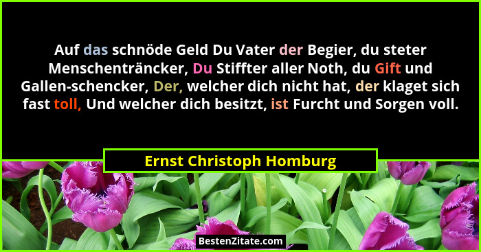 Auf das schnöde Geld Du Vater der Begier, du steter Menschenträncker, Du Stiffter aller Noth, du Gift und Gallen-schencker,... - Ernst Christoph Homburg