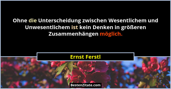 Ohne die Unterscheidung zwischen Wesentlichem und Unwesentlichem ist kein Denken in größeren Zusammenhängen möglich.... - Ernst Ferstl