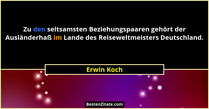 Zu den seltsamsten Beziehungspaaren gehört der Ausländerhaß im Lande des Reiseweltmeisters Deutschland.... - Erwin Koch