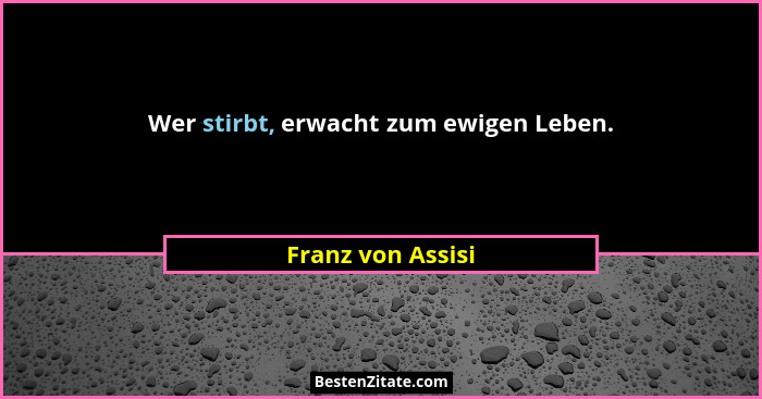 Wer stirbt, erwacht zum ewigen Leben.... - Franz von Assisi
