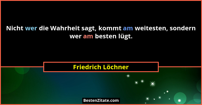 Nicht wer die Wahrheit sagt, kommt am weitesten, sondern wer am besten lügt.... - Friedrich Löchner