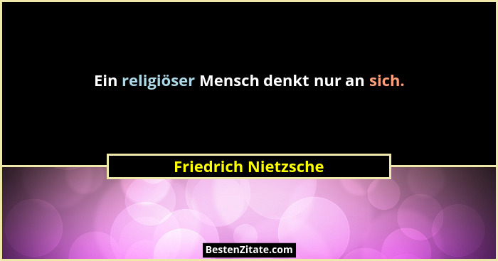 Ein religiöser Mensch denkt nur an sich.... - Friedrich Nietzsche