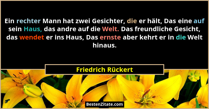 Ein rechter Mann hat zwei Gesichter, die er hält, Das eine auf sein Haus, das andre auf die Welt. Das freundliche Gesicht, das wen... - Friedrich Rückert