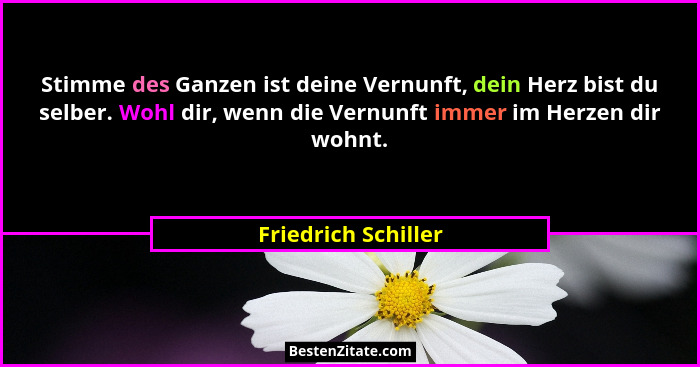 Stimme des Ganzen ist deine Vernunft, dein Herz bist du selber. Wohl dir, wenn die Vernunft immer im Herzen dir wohnt.... - Friedrich Schiller