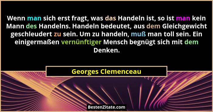 Wenn man sich erst fragt, was das Handeln ist, so ist man kein Mann des Handelns. Handeln bedeutet, aus dem Gleichgewicht geschle... - Georges Clemenceau