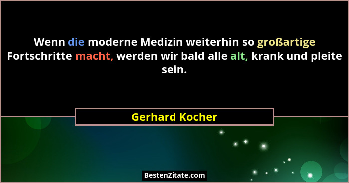 Wenn die moderne Medizin weiterhin so großartige Fortschritte macht, werden wir bald alle alt, krank und pleite sein.... - Gerhard Kocher
