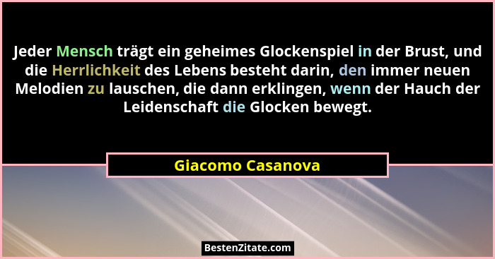 Jeder Mensch trägt ein geheimes Glockenspiel in der Brust, und die Herrlichkeit des Lebens besteht darin, den immer neuen Melodien... - Giacomo Casanova