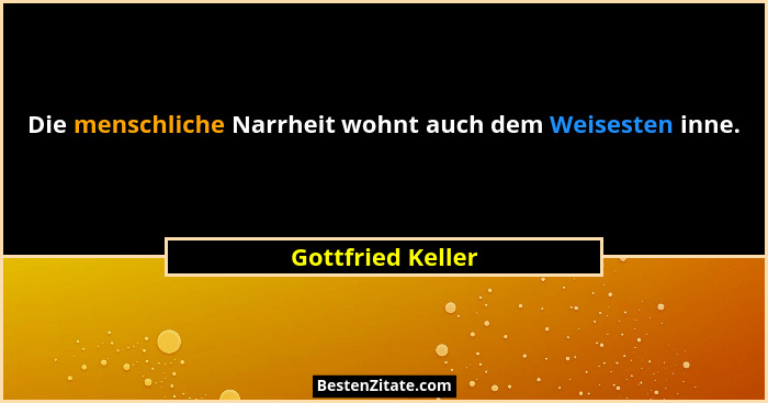 Die menschliche Narrheit wohnt auch dem Weisesten inne.... - Gottfried Keller