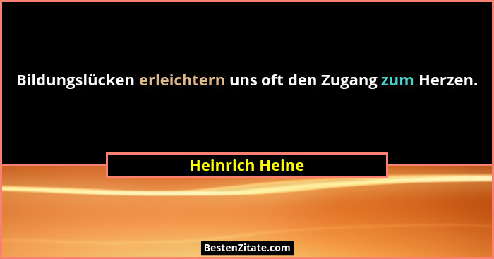 Bildungslücken erleichtern uns oft den Zugang zum Herzen.... - Heinrich Heine