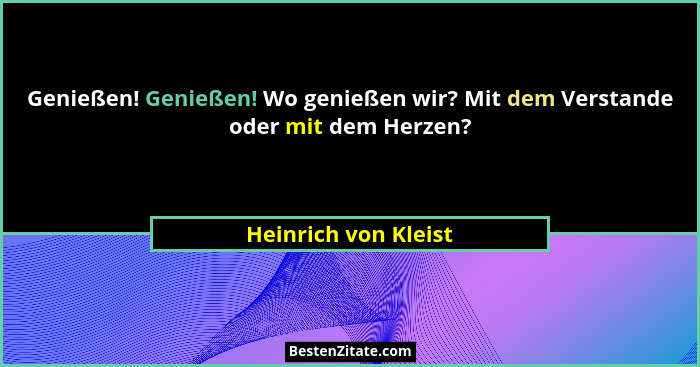 Genießen! Genießen! Wo genießen wir? Mit dem Verstande oder mit dem Herzen?... - Heinrich von Kleist
