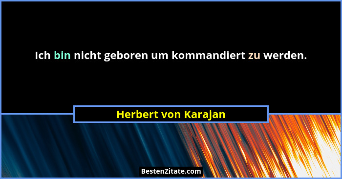 Ich bin nicht geboren um kommandiert zu werden.... - Herbert von Karajan