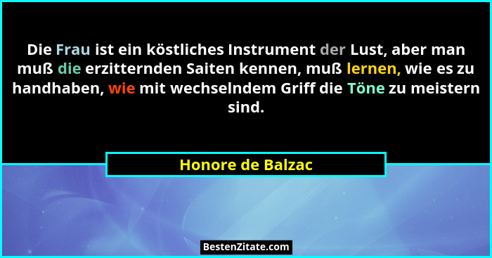 Die Frau ist ein köstliches Instrument der Lust, aber man muß die erzitternden Saiten kennen, muß lernen, wie es zu handhaben, wie... - Honore de Balzac