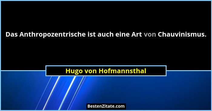 Das Anthropozentrische ist auch eine Art von Chauvinismus.... - Hugo von Hofmannsthal